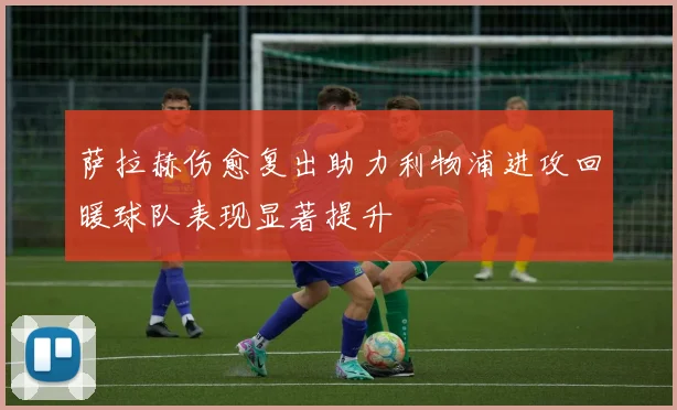 萨拉赫伤愈复出助力利物浦进攻回暖球队表现显著提升