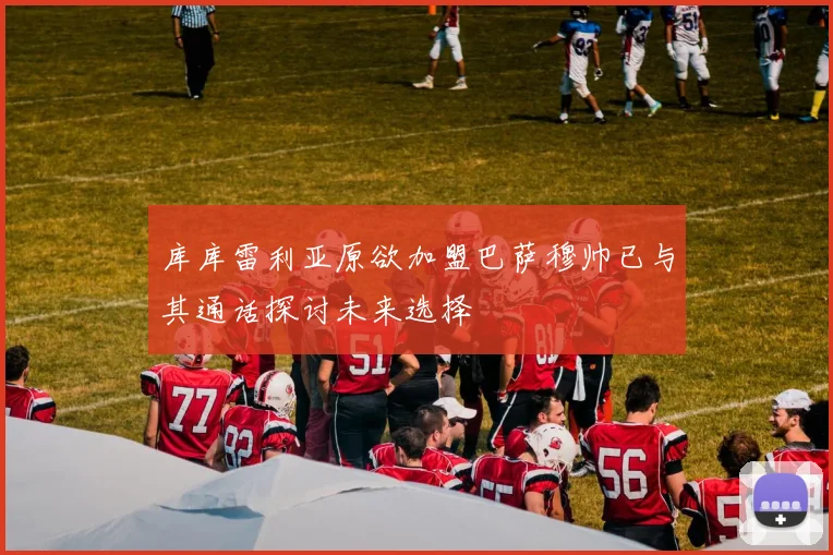 库库雷利亚原欲加盟巴萨穆帅已与其通话探讨未来选择