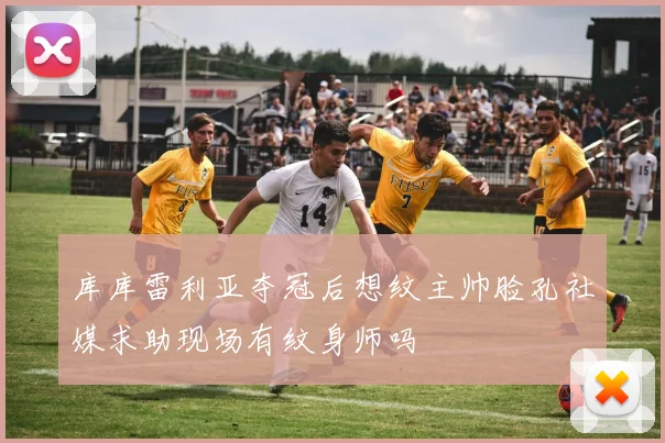 库库雷利亚夺冠后想纹主帅脸孔社媒求助现场有纹身师吗
