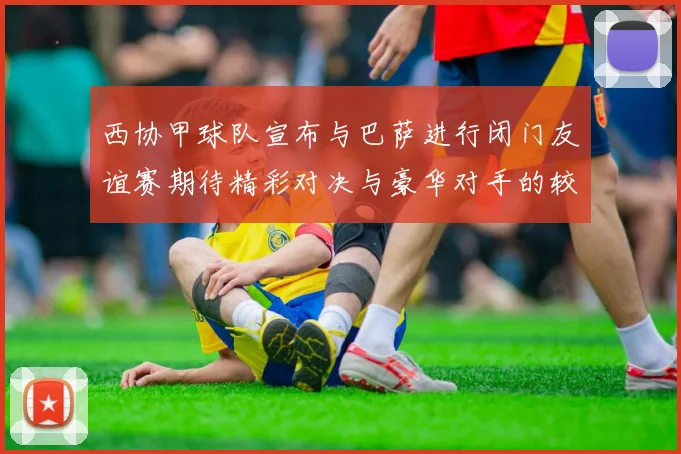 西协甲球队宣布与巴萨进行闭门友谊赛期待精彩对决与豪华对手的较量