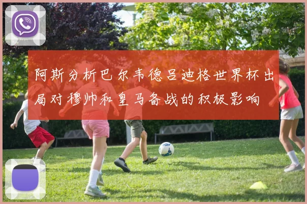 阿斯分析巴尔韦德吕迪格世界杯出局对穆帅和皇马备战的积极影响