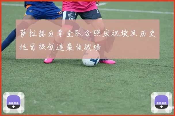 萨拉赫分享全队合照庆祝埃及历史性晋级创造最佳战绩