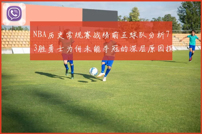 NBA历史常规赛战绩前五球队分析73胜勇士为何未能夺冠的深层原因探讨