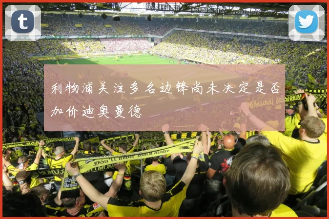 利物浦关注多名边锋尚未决定是否加价迪奥曼德
