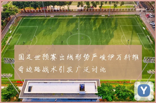国足世预赛出线形势严峻伊万科维奇边路战术引发广泛讨论