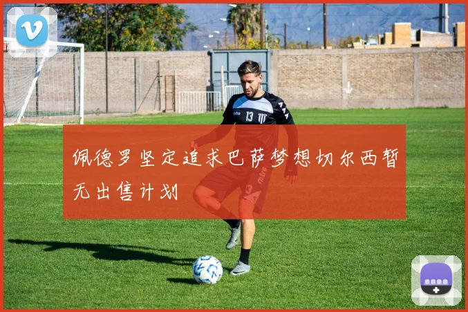 佩德罗坚定追求巴萨梦想切尔西暂无出售计划