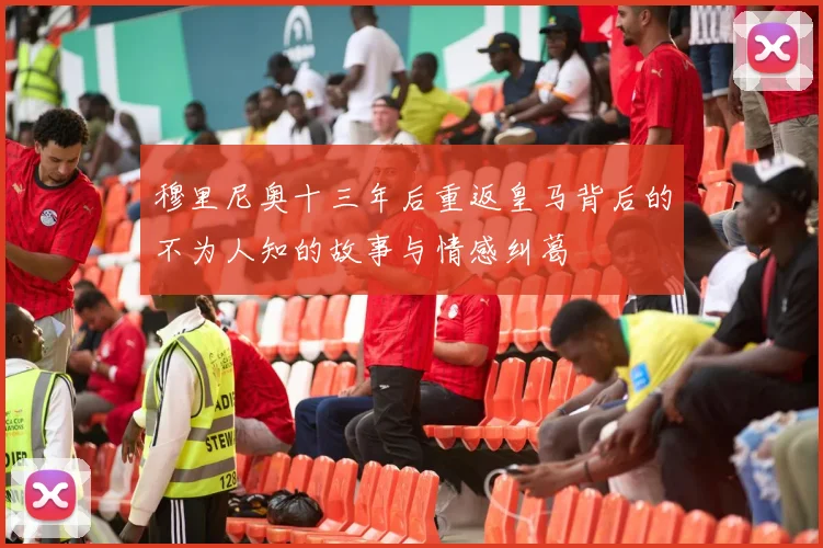 穆里尼奥十三年后重返皇马背后的不为人知的故事与情感纠葛