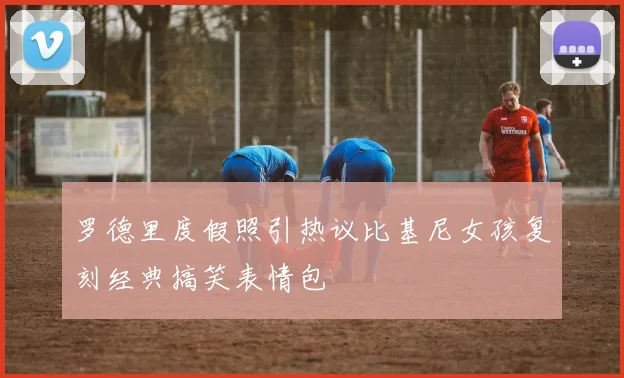 罗德里度假照引热议比基尼女孩复刻经典搞笑表情包