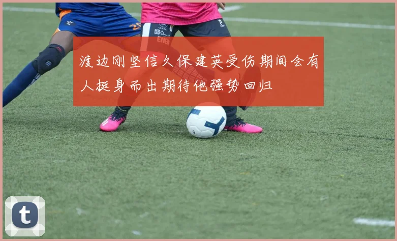 渡边刚坚信久保建英受伤期间会有人挺身而出期待他强势回归