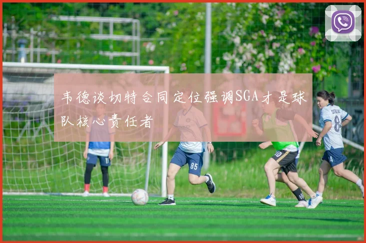 韦德谈切特合同定位强调SGA才是球队核心责任者