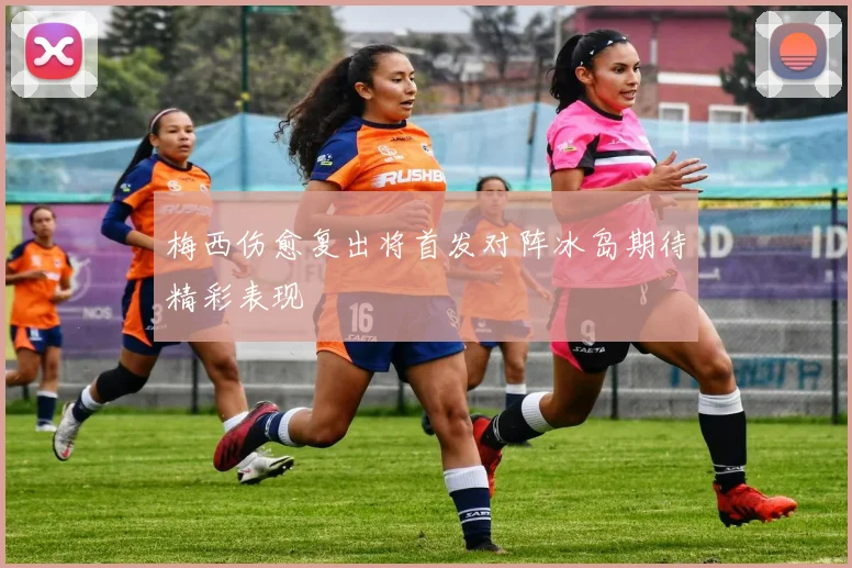 梅西伤愈复出将首发对阵冰岛期待精彩表现