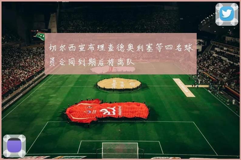 切尔西宣布理查德奥利塞等四名球员合同到期后将离队