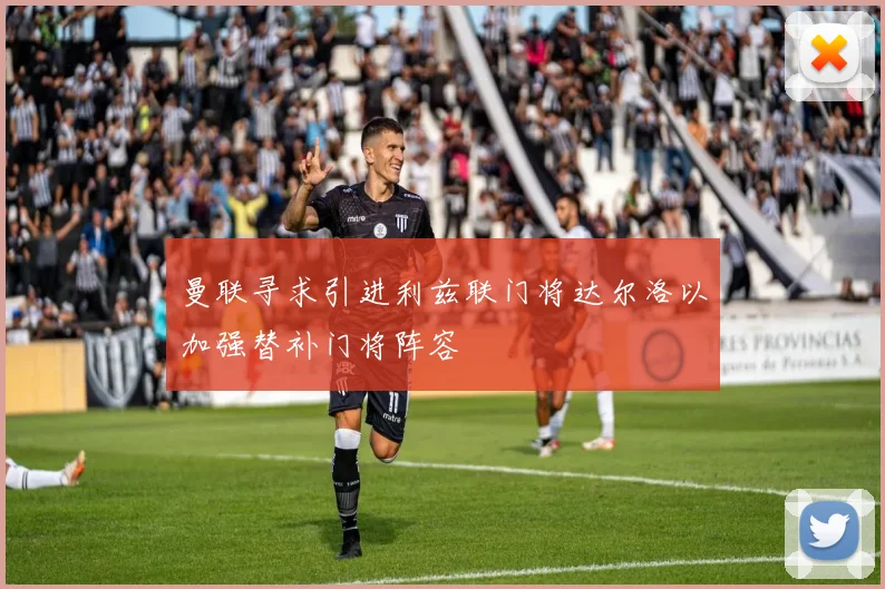 曼联寻求引进利兹联门将达尔洛以加强替补门将阵容