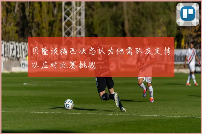 贝隆谈梅西状态认为他需队友支持以应对比赛挑战