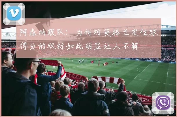 阿森纳跟队：为何对英格兰定位球得分的双标如此明显让人不解