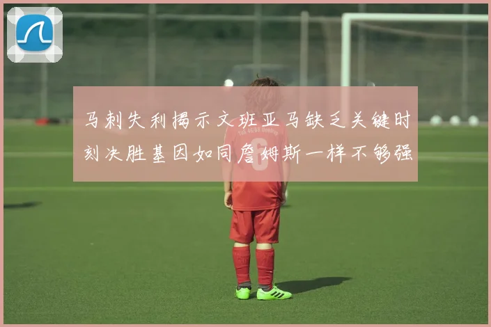 马刺失利揭示文班亚马缺乏关键时刻决胜基因如同詹姆斯一样不够强势