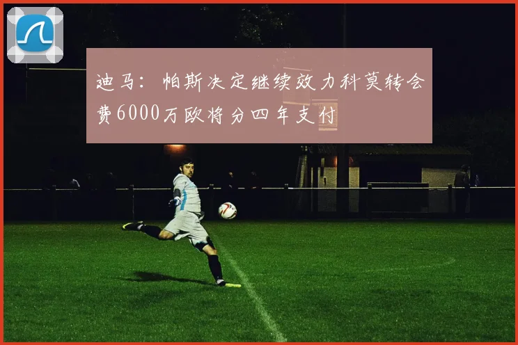 迪马：帕斯决定继续效力科莫转会费6000万欧将分四年支付