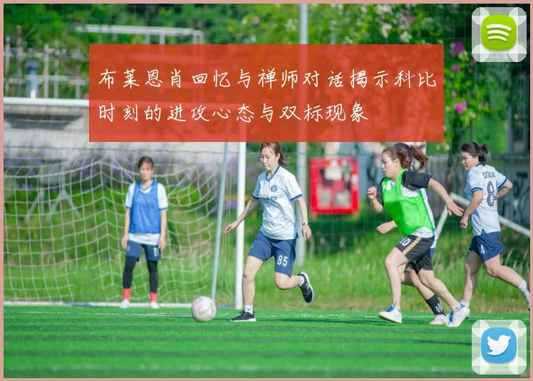 布莱恩肖回忆与禅师对话揭示科比时刻的进攻心态与双标现象